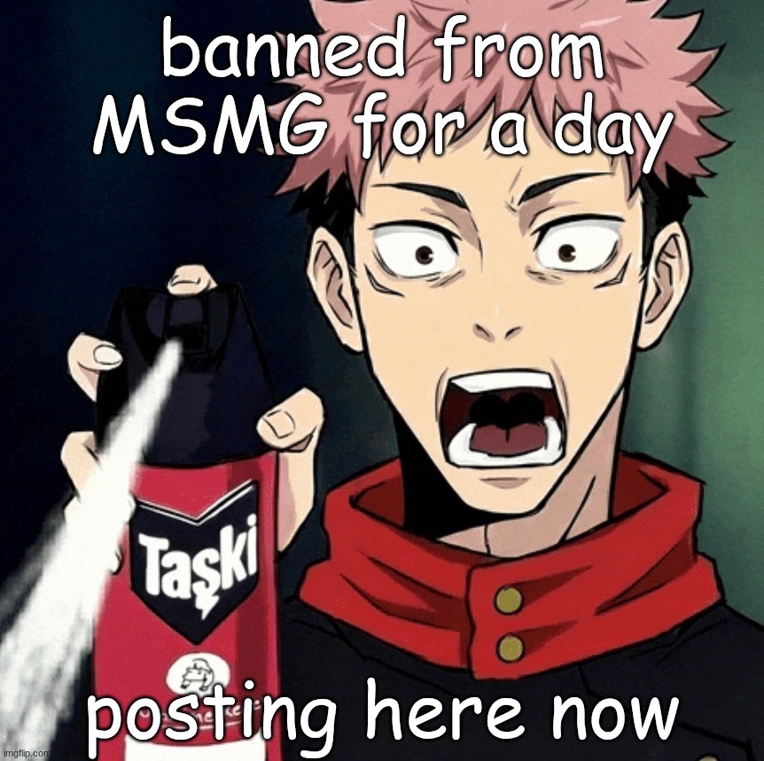 Mod note: womp womp | banned from MSMG for a day; posting here now | image tagged in yuji raid | made w/ Imgflip meme maker