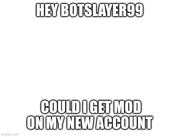 Hey botslayer99; Could I get mod on my new account | made w/ Imgflip meme maker