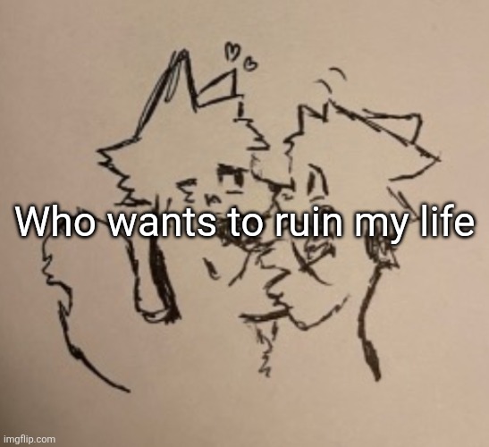 Boykisser | Who wants to ruin my life | image tagged in boykisser | made w/ Imgflip meme maker