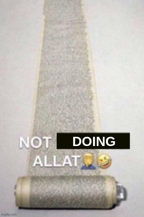 NOT READING ALLAT | DOING | image tagged in not reading allat | made w/ Imgflip meme maker
