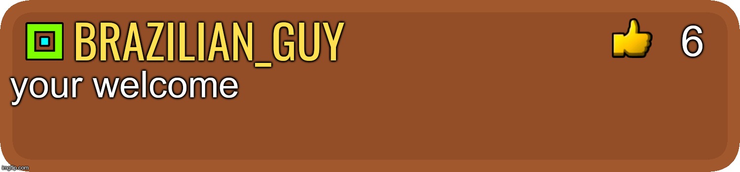 Gd comment | brazilian_guy your welcome 6 | image tagged in gd comment | made w/ Imgflip meme maker