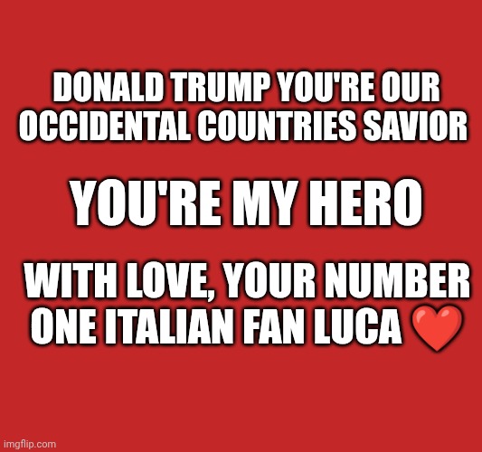 Donald Trump ❤️ | Donald Trump you're our occidental countries savior; You're my hero; With love, your number one Italian fan Luca ❤️ | made w/ Imgflip meme maker