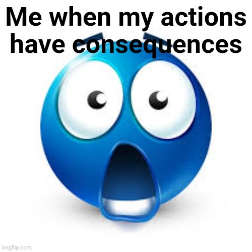 Shocked blue guy | Me when my actions have consequences | image tagged in shocked blue guy | made w/ Imgflip meme maker