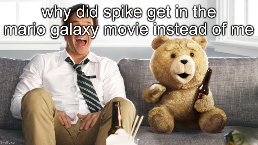 ted | why did spike get in the mario galaxy movie instead of me | image tagged in ted | made w/ Imgflip meme maker