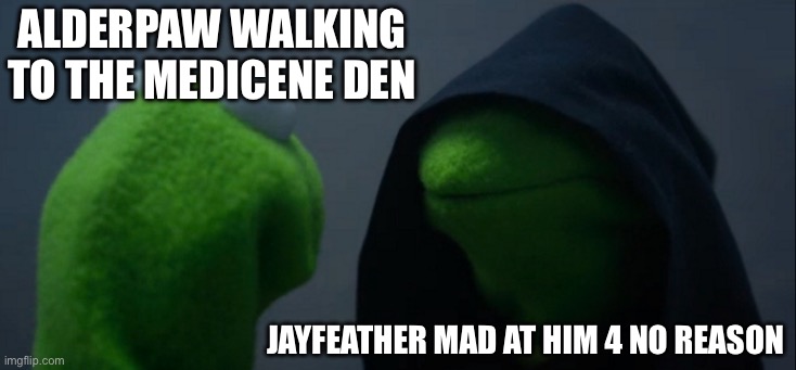 Jayfeather's not in a good mood so.... Alderpaw, I think u should run | Alderpaw walking to the medicene den; Jayfeather mad at him 4 no reason | image tagged in memes,evil kermit | made w/ Imgflip meme maker