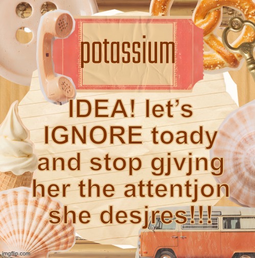 template (thanks shira) | IDEA! let’s IGNORE toady and stop gjvjng her the attentjon she desjres!!! | image tagged in template thanks shira | made w/ Imgflip meme maker