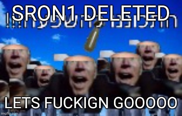in case yall think im lying: https://imgflip.com/user/SquareRootOfNegative1 | SRON1 DELETED; LETS FUCKIGN GOOOOO | made w/ Imgflip meme maker