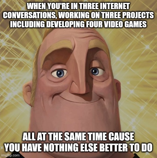 Literally me rn | When you're in three internet conversations, working on three projects including developing four video games; All at the same time cause you have nothing else better to do | image tagged in video games,funny,memes,so true memes,relatable,mr incredible | made w/ Imgflip meme maker
