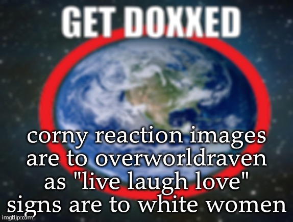 GET DOXXED! | corny reaction images are to overworldraven as "live laugh love" signs are to white women | image tagged in get doxxed | made w/ Imgflip meme maker