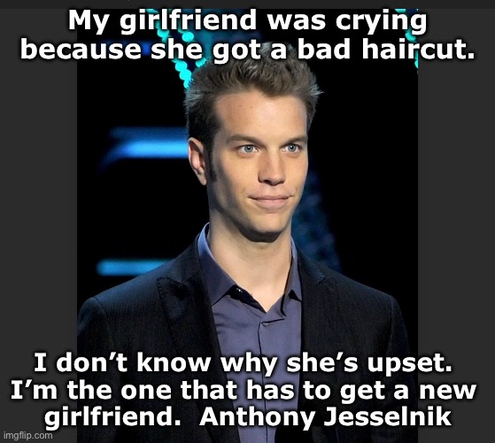 Anthony Jesselnik | My girlfriend was crying because she got a bad haircut. I don’t know why she’s upset. 
I’m the one that has to get a new 
girlfriend.  Anthony Jesselnik | image tagged in funny | made w/ Imgflip meme maker