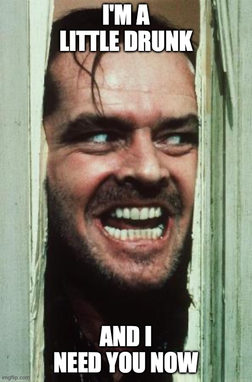 Here's Johnny Meme | I'm a little drunk; and I need you now | image tagged in memes,here's johnny | made w/ Imgflip meme maker
