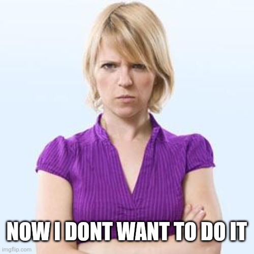 Now I dont want to do it | image tagged in angry woman | made w/ Imgflip meme maker