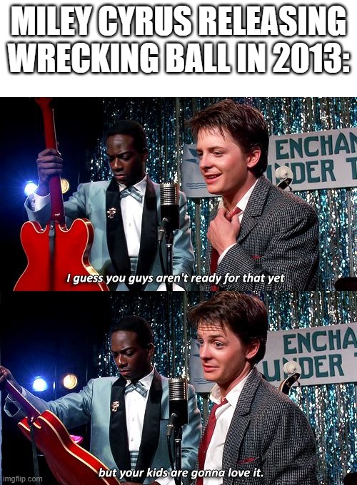 Can Miley Cyrus release Wrecking Ball? | Miley Cyrus releasing Wrecking Ball in 2013: | image tagged in i guess you guys aren't ready for that but your kids are gonna,memes,funny | made w/ Imgflip meme maker