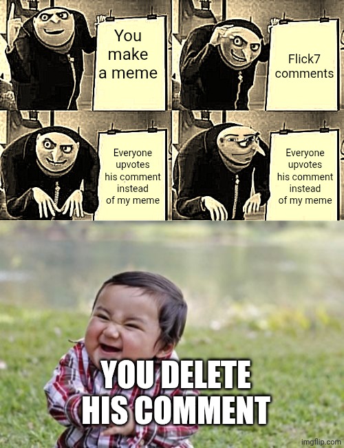 This is a remix. | You make a meme; Flick7 comments; Everyone upvotes his comment instead of my meme; Everyone upvotes his comment instead of my meme; You delete his comment | image tagged in memes,gru's plan,evil toddler | made w/ Imgflip meme maker