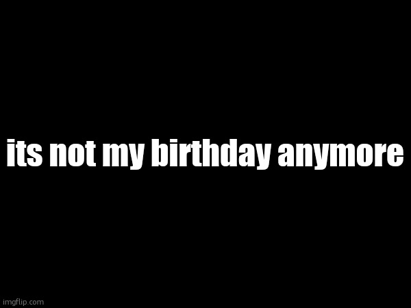 its not my birthday anymore | made w/ Imgflip meme maker
