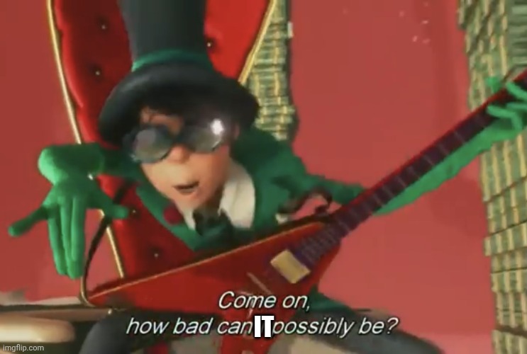 Come on, how bad can i possibly be? | It | image tagged in come on how bad can i possibly be | made w/ Imgflip meme maker