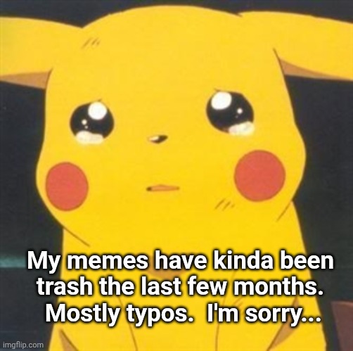 I'm sorry sad pikachu | My memes have kinda been trash the last few months.  Mostly typos.  I'm sorry... | image tagged in i'm sorry sad pikachu | made w/ Imgflip meme maker