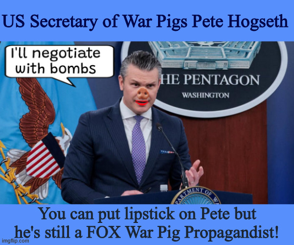 War Pig War Pig Pete Hogseth | US Secretary of War Pigs Pete Hogseth; You can put lipstick on Pete but he's still a FOX War Pig Propagandist! | image tagged in war pig war pig pete hogseth,war pig propaganda,ask pete a question and he squeals like a stuck pig,maga mistake,oink oink | made w/ Imgflip meme maker