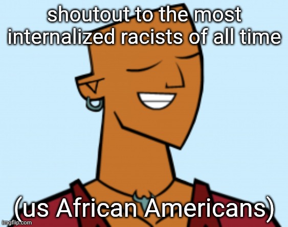 alejandro | shoutout to the most internalized racists of all time; (us African Americans) | image tagged in alejandro | made w/ Imgflip meme maker