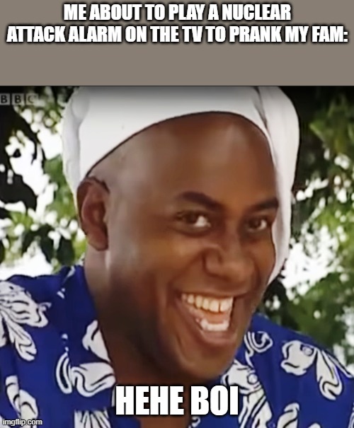 They bought it but my mum didn't find it funny | me about to play a nuclear attack alarm on the tv to prank my fam:; hehe boi | image tagged in hehe boi,memes,funny,april fools | made w/ Imgflip meme maker