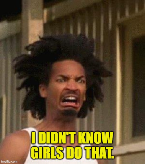 Disgusted Face | I didn't know girls do that. | image tagged in disgusted face | made w/ Imgflip meme maker