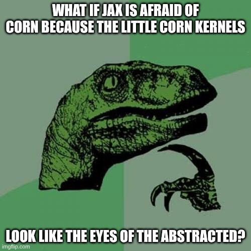 Philosoraptor | What if Jax is afraid of corn because the little corn kernels; Look like the eyes of the Abstracted? | image tagged in memes,philosoraptor | made w/ Imgflip meme maker