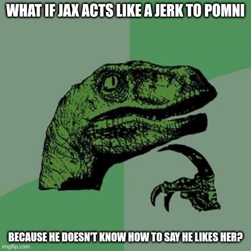 Philosoraptor | What if Jax acts like a jerk to Pomni; because he doesn't know how to say he likes her? | image tagged in memes,philosoraptor | made w/ Imgflip meme maker