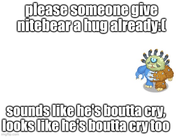 nitebear | please someone give nitebear a hug already:(; sounds like he's boutta cry, looks like he's boutta cry too | image tagged in nitebear,msm,my singing monsters,idk what to put here,oh wow are you actually reading these tags | made w/ Imgflip meme maker