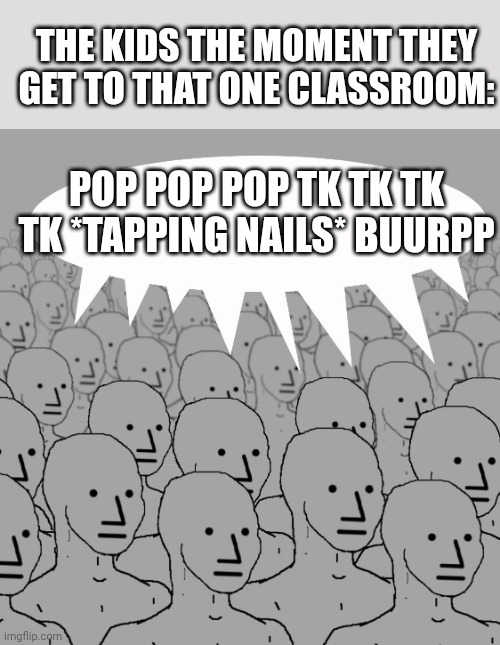 npc-crowd | The kids the moment they get to that one classroom:; Pop pop pop tk tk tk tk *tapping nails* BUURPP | image tagged in npc-crowd | made w/ Imgflip meme maker