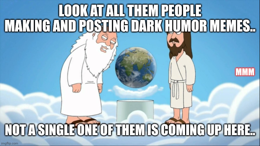 Family guy god looking | Look at all them people making and posting dark humor memes.. MMM; Not a single one of them is coming up here.. | image tagged in family guy god looking | made w/ Imgflip meme maker