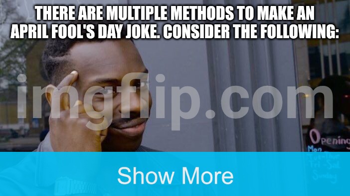 I'm waiting for your reactions | There are multiple methods to make an April Fool's Day joke. Consider the following: | image tagged in memes,roll safe think about it,show more,funny | made w/ Imgflip meme maker