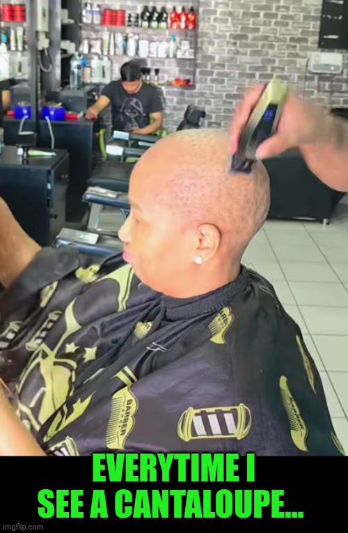 Funny | Everytime I see a cantaloupe... | image tagged in funny,barber,hairstyle,bald,birth control,forehead | made w/ Imgflip meme maker
