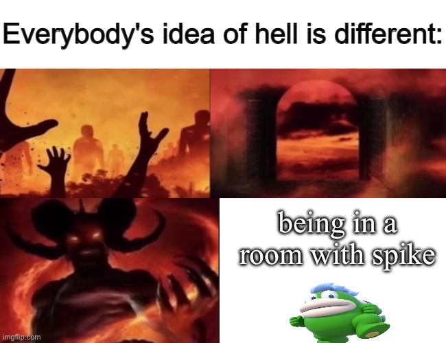 everybodys idea of hell is different | being in a room with spike | image tagged in everybodys idea of hell is different | made w/ Imgflip meme maker