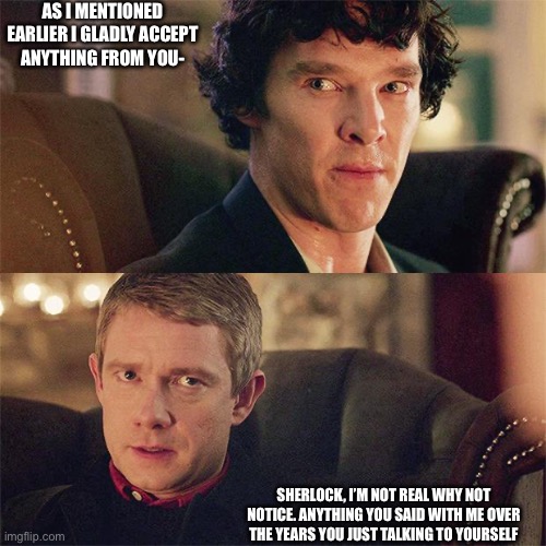 An what if For fun | As I mentioned earlier I gladly accept anything from you-; Sherlock, I’m not real why not notice. anything you said with me over the years You just talking to yourself | image tagged in no sh t sherlock bbc | made w/ Imgflip meme maker