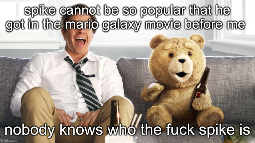 ted | spike cannot be so popular that he got in the mario galaxy movie before me; nobody knows who the fuck spike is | image tagged in ted | made w/ Imgflip meme maker