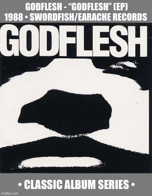 The debut ep, the release that started it all for the band and one of the first industrial metal releases | Godflesh - “Godflesh” (ep)
1988 • swordfish/earache records; • classic album series • | image tagged in heavy metal,godflesh,debut,classic album series,industrial metal | made w/ Imgflip meme maker