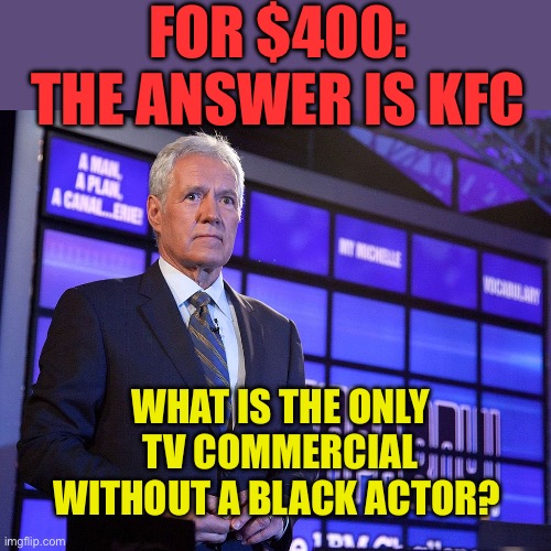 Discrimination by omission | For $400: The answer is KFC; What is the only TV commercial without a black actor? | image tagged in jeopardy what is a democrat,woke,commercials,tv ads,racist | made w/ Imgflip meme maker