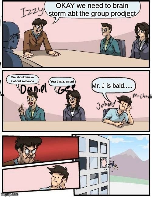 School | OKAY we need to brain storm abt the group prodject; We should make it about someone; Yea that's smart; Mr. J is bald..... | image tagged in memes,boardroom meeting suggestion | made w/ Imgflip meme maker