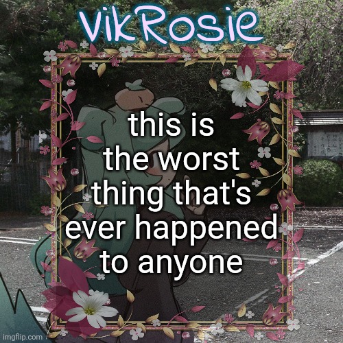 Rose's Tanger Temp | this is the worst thing that's ever happened to anyone | image tagged in rose's tanger temp | made w/ Imgflip meme maker