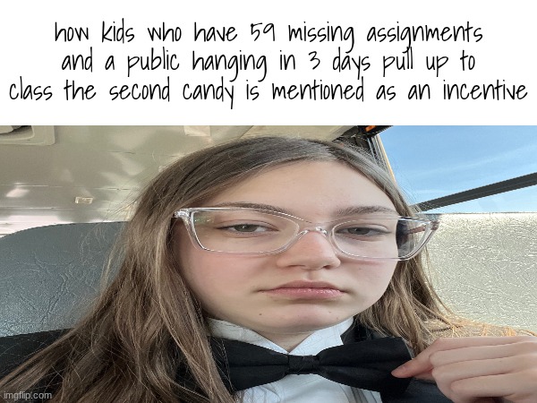 seeing if I can turn my dumb ass into a meme | how kids who have 59 missing assignments and a public hanging in 3 days pull up to class the second candy is mentioned as an incentive | image tagged in e | made w/ Imgflip meme maker