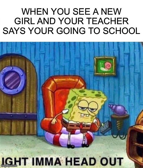 Spongebob Ight Imma Head Out | when you see a new girl and your teacher says your going to school | image tagged in memes,spongebob ight imma head out | made w/ Imgflip meme maker