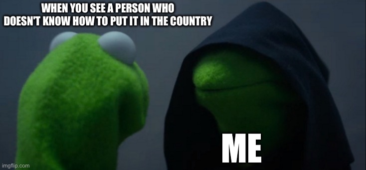 Evil Kermit | when you see a person who doesn't know how to put it in the country; me | image tagged in memes,evil kermit | made w/ Imgflip meme maker