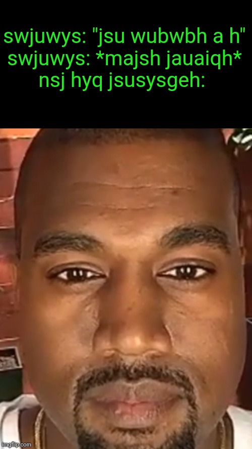 Kanye West Stare | swjuwys: "jsu wubwbh a h"
swjuwys: *majsh jauaiqh*
nsj hyq jsusysgeh: | image tagged in kanye west stare | made w/ Imgflip meme maker