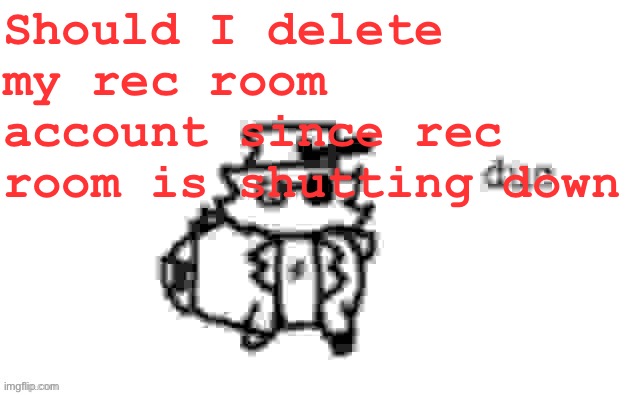 I’m not crying you’re crying | Should I delete my rec room account since rec room is shutting down | image tagged in ducc's loaf temp v3 | made w/ Imgflip meme maker