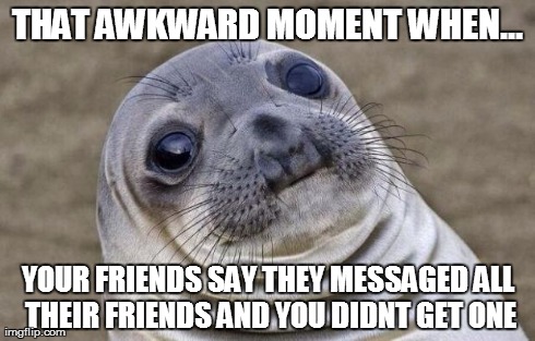 Awkward Moment Sealion | THAT AWKWARD MOMENT WHEN... YOUR FRIENDS SAY THEY MESSAGED ALL THEIR FRIENDS AND YOU DIDNT GET ONE | image tagged in memes,awkward moment sealion | made w/ Imgflip meme maker