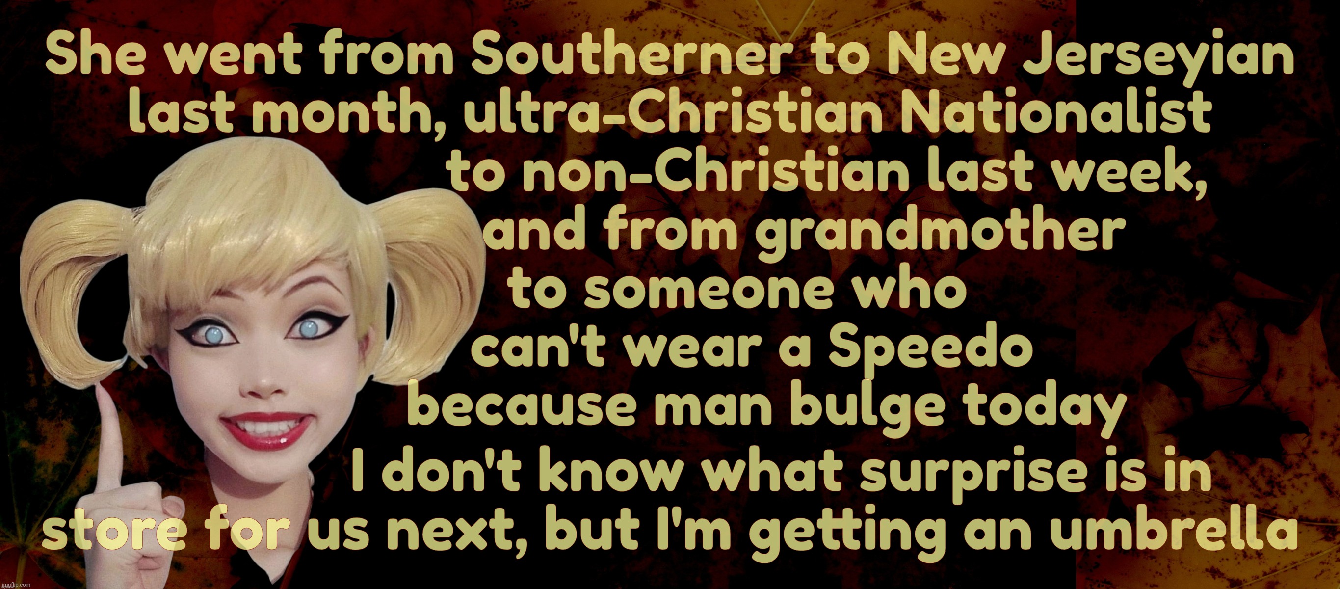 She went from Southerner to New Jerseyian
last month, ultra-Christian Nationalist
                     to non-Christian last week,
          | image tagged in harley quinn | made w/ Imgflip meme maker