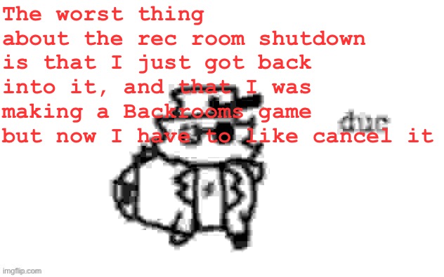On top of that I had a friend group and unfinished projects (TONS of them) | The worst thing about the rec room shutdown is that I just got back into it, and that I was making a Backrooms game but now I have to like cancel it | image tagged in ducc's loaf temp v3 | made w/ Imgflip meme maker