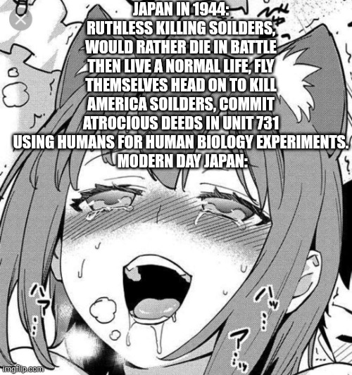 Well Atleast good free po rn | Japan in 1944: ruthless killing soilders, would rather die in battle then live a normal life, fly themselves head on to kill America soilders, commit atrocious deeds in unit 731 using humans for human biology experiments.
 Modern day Japan: | image tagged in ahegao | made w/ Imgflip meme maker