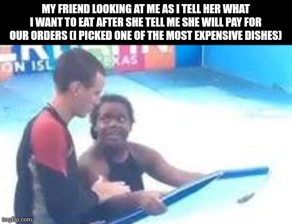 My friend looking at me as I tell her what I want to eat after she tell me she will pay for our orders (I picked one of the most expensive dishes) | image tagged in memes,friend,food | made w/ Imgflip meme maker