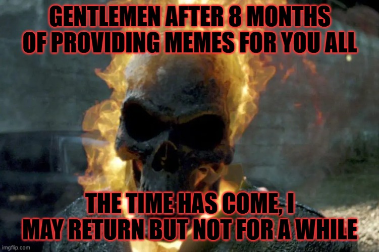 The Ghost Rider template | gentlemen after 8 months of providing memes for you all; the time has come, i may return but not for a while | image tagged in the ghost rider template | made w/ Imgflip meme maker